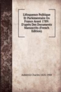 L'eloquence Politique Et Parlementaire En France Avant 1789: D'apres Des Documents Manuscrits (French Edition)