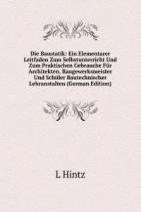 Die Baustatik: Ein Elementarer Leitfaden Zum Selbstunterricht Und Zum Praktischen Gebrauche Fur Architekten, Baugewerksmeister Und Schuler Bautechnischer Lehranstalten (German Edition)