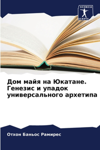 Дом майя на Юкатане. Генезис и упадок унив&#