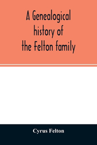 genealogical history of the Felton family; descendants of Lieutenant Nathaniel Felton, who came to Salem, Mass., in 1633; with few supplements and appendices of the names of some of the ancestors of the families that have intermarried with them. An