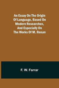 An essay on the origin of language, based on modern researches, and especially on the works of M. Renan