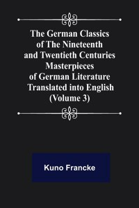 The German Classics of the Nineteenth and Twentieth Centuries (Volume 3) Masterpieces of German Literature Translated into English