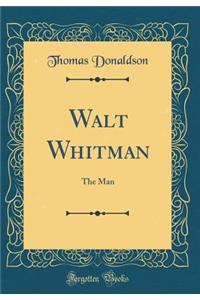 Walt Whitman: The Man (Classic Reprint)