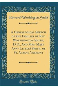 A Genealogical Sketch of the Families of Rev. Worthington Smith, D.D., and Mrs. Mary Ann (Little) Smith, of St. Albans, Vermont (Classic Reprint)