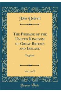 The Peerage of the United Kingdom of Great Britain and Ireland, Vol. 1 of 2: England (Classic Reprint)