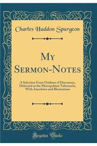 My Sermon-Notes: A Selection from Outlines of Discourses, Delivered at the Metropolitan Tabernacle, with Anecdotes and Illustrations (Classic Reprint)
