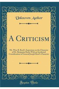 A Criticism: Mr. Wm; B. Reed's Aspersions on the Character of Dr. Benjamin Rush; With an Incidental Consideration of General Joseph Reed's Character (Classic Reprint)