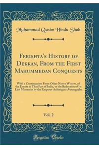 Ferishta's History of Dekkan, from the First Mahummedan Conquests, Vol. 2: With a Continuation from Other Native Writers, of the Events in That Part of India, to the Reduction of Its Last Monarchs by the Emperor Aulumgeur Aurungzebe (Classic Reprin