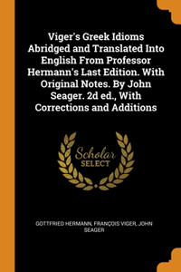 Viger's Greek Idioms Abridged and Translated Into English From Professor Hermann's Last Edition. With Original Notes. By John Seager. 2d ed., With Corrections and Additions