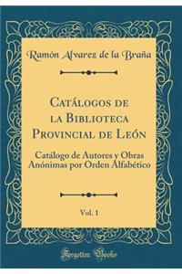CatÃ¡logos de la Biblioteca Provincial de LeÃ³n, Vol. 1: CatÃ¡logo de Autores Y Obras AnÃ³nimas Por Orden AlfabÃ©tico (Classic Reprint)