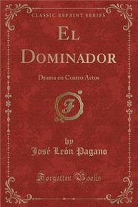 El Dominador: Drama En Cuatro Actos (Classic Reprint)
