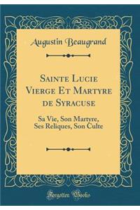 Sainte Lucie Vierge Et Martyre de Syracuse: Sa Vie, Son Martyre, Ses Reliques, Son Culte (Classic Reprint)