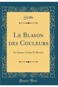 Le Blason Des Couleurs: En Armes, LivrÃ©es Et Devises (Classic Reprint): En Armes, LivrÃ©es Et Devises (Classic Reprint)