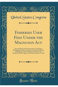 Fisheries User Fees Under the Magnuson Act: Hearing Before the Subcommittee on Fisheries Management of the Committee on Merchant Marine and Fisheries, House of Representatives, One Hundred Third Congress, First Session; June 29, 1994 (Classic Repri