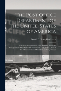 Post Office Department of the United States of America: Its History, Organization, and Working, From the Inauguration of the Federal Government, 1789, to the Close of the Administration of President Andre