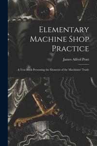 Elementary Machine Shop Practice; a Text Book Presenting the Elements of the Machinists' Trade