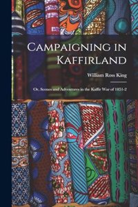 Campaigning in Kaffirland; Or, Scenes and Adventures in the Kaffir War of 1851-2