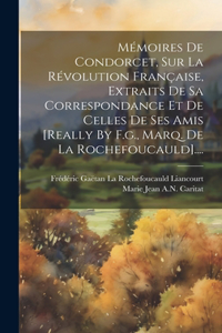 Mémoires De Condorcet, Sur La Révolution Française, Extraits De Sa Correspondance Et De Celles De Ses Amis [really By F.g., Marq. De La Rochefoucauld]....