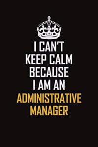 I Can't Keep Calm Because I Am An Administrative Manager