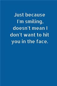Just Because I'm Smiling, Doesn't Mean I Don't Want to Hit You In The Face