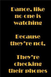 Dance, Like No One Is Watching, Because They're Not, They're Checking Their Phones