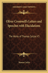 Oliver Cromwell's Letters and Speeches with Elucidations