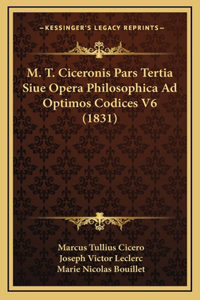 M. T. Ciceronis Pars Tertia Siue Opera Philosophica Ad Optimos Codices V6 (1831)