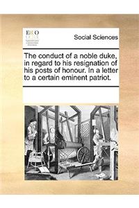The conduct of a noble duke, in regard to his resignation of his posts of honour. In a letter to a certain eminent patriot.