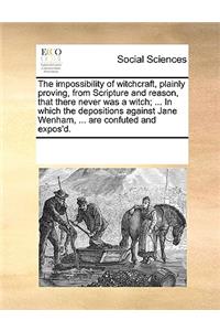 Impossibility of Witchcraft, Plainly Proving, from Scripture and Reason, That There Never Was a Witch; ... in Which the Depositions Against Jane Wenham, ... Are Confuted and Expos'd.