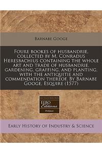 Foure Bookes of Husbandrie, Collected by M. Conradus Heresbachius Containing the Whole Art and Trade of Husbandrie, Gardening, Graffing, and Planting, with the Antiquitie and Commendation Thereof. by Barnabe Googe, Esquire (1577)