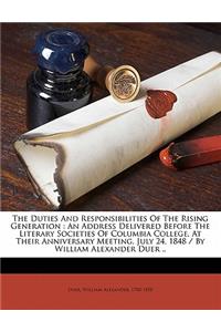 The Duties and Responsibilities of the Rising Generation: An Address Delivered Before the Literary Societies of Columbia College, at Their Anniversary Meeting, July 24, 1848 / By William Alexander Duer ..