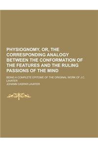 Physiognomy, Or, the Corresponding Analogy Between the Conformation of the Features and the Ruling Passions of the Mind; Being a Complete Epitome of t