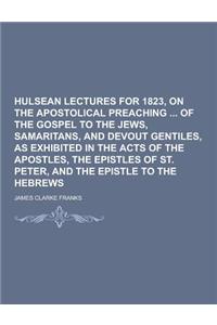 Hulsean Lectures for 1823, on the Apostolical Preaching of the Gospel to the Jews, Samaritans, and Devout Gentiles, as Exhibited in the Acts of the Ap