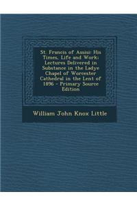 St. Francis of Assisi: His Times, Life and Work; Lectures Delivered in Substance in the Ladye Chapel of Worcester Cathedral in the Lent of 18