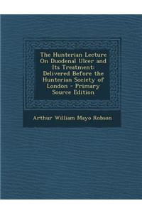 The Hunterian Lecture on Duodenal Ulcer and Its Treatment: Delivered Before the Hunterian Society of London