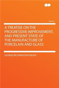 A Treatise on the Progressive Improvement, and Present State of the Manufacture of Porcelain and Glass