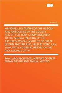Memoirs Illustrative of the History and Antiquities of the County and City of York: Communicated to the Annual Meeting of the Archaeological Institute of Great Britain and Ireland, Held at York, July, 1846: With a General Report of the Proceedings