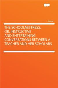 The Schoolmistress, Or, Instructive and Entertaining Conversations Between a Teacher and Her Scholars