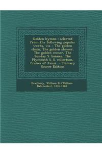 Golden Hymns: Selected from the Following Popular Works, Viz.: The Golden Chain, the Golden Shower, the Golden Censer, the Sunday S. Banner, the Plymouth S. S. Collection, Praises of Jesus - Primary Source Edition: Selected from the Following Popular Works, Viz.: The Golden Chain, the Golden Shower, the Golden Censer, the Sunday S. Banner, the Plymouth S. S. Co