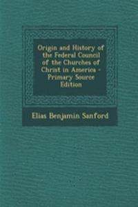 Origin and History of the Federal Council of the Churches of Christ in America - Primary Source Edition