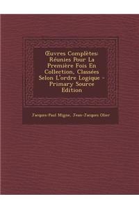 Uvres Completes: Reunies Pour La Premiere Fois En Collection, Classees Selon L'Ordre Logique - Primary Source Edition