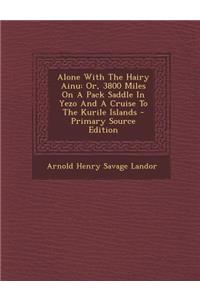 Alone with the Hairy Ainu: Or, 3800 Miles on a Pack Saddle in Yezo and a Cruise to the Kurile Islands - Primary Source Edition