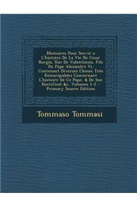 Memoires Pour Servir A L'Histoire de La Vie de Cesar Borgia, Duc de Valentinois, Fils Du Pape Alexandre VI. Contenant Diverses Choses Tres Remarquables Concernant L'Histoire de Ce Pape, & de Son Pontificat &C, Volumes 1-2 - Primary Source Edition