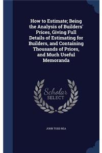 How to Estimate; Being the Analysis of Builders' Prices, Giving Full Details of Estimating for Builders, and Containing Thousands of Prices, and Much Useful Memoranda