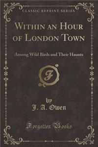 Within an Hour of London Town: Among Wild Birds and Their Haunts (Classic Reprint)