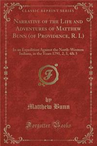 Narrative of the Life and Adventures of Matthew Bunn (of Providence, R. I.): In an Expedition Against the North-Western Indians, in the Years 1791, 2, 3, 4& 5 (Classic Reprint)