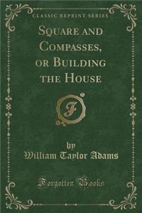 Square and Compasses, or Building the House (Classic Reprint)
