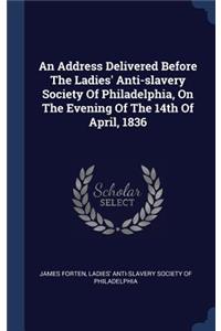 An Address Delivered Before The Ladies' Anti-slavery Society Of Philadelphia, On The Evening Of The 14th Of April, 1836