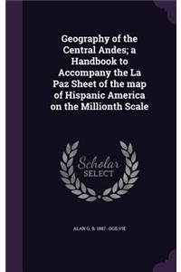 Geography of the Central Andes; a Handbook to Accompany the La Paz Sheet of the map of Hispanic America on the Millionth Scale