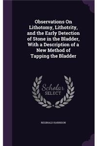 Observations On Lithotomy, Lithotrity, and the Early Detection of Stone in the Bladder, With a Description of a New Method of Tapping the Bladder